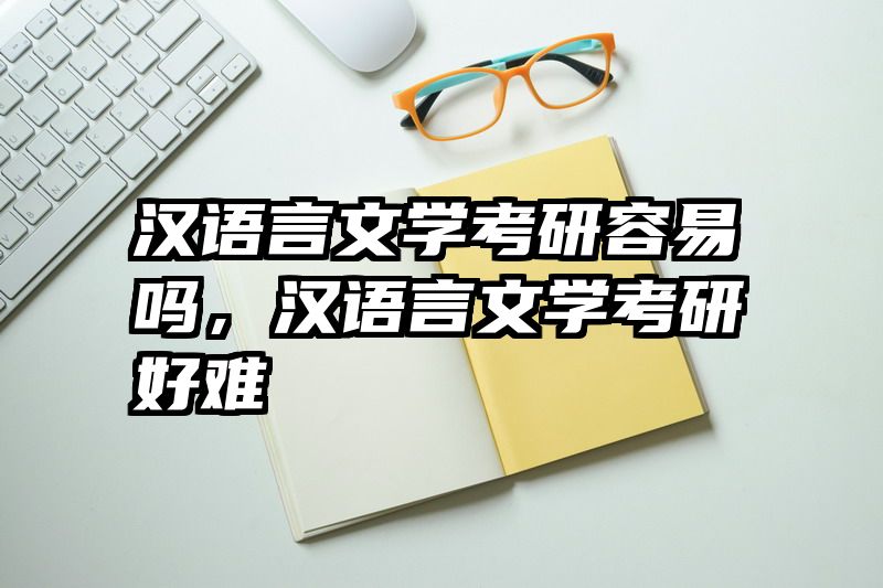 汉语言文学考研容易吗，汉语言文学考研好难