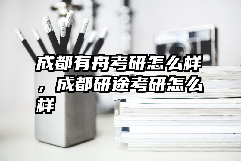 成都有舟考研怎么样，成都研途考研怎么样