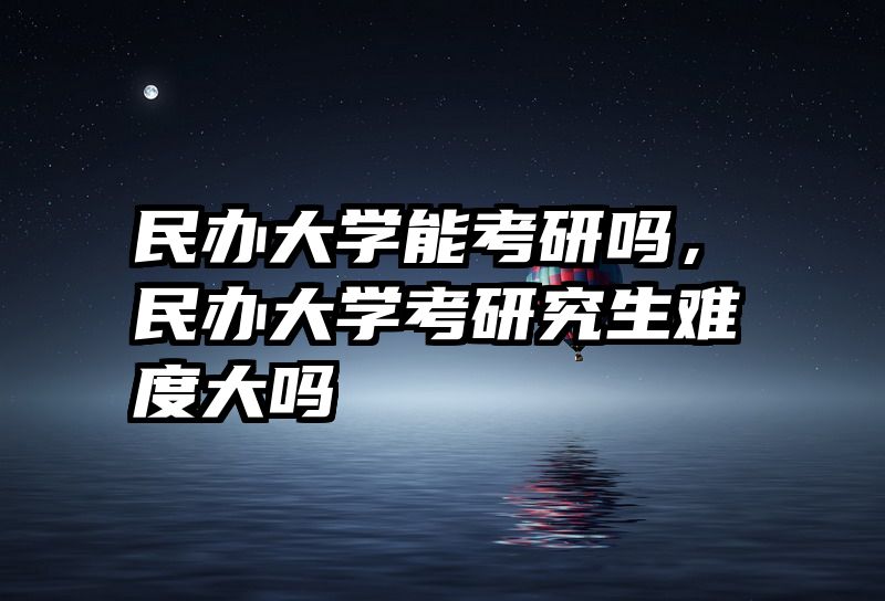 民办大学能考研吗，民办大学考研究生难度大吗