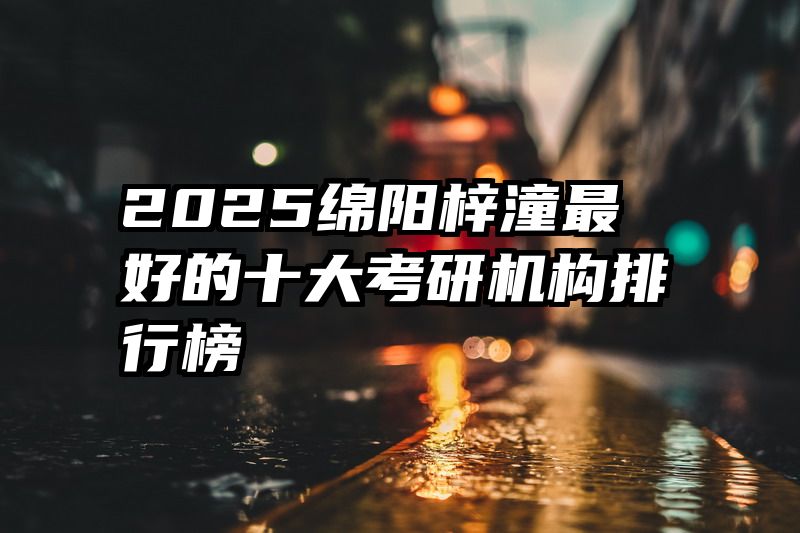 2025绵阳梓潼最好的十大考研机构排行榜