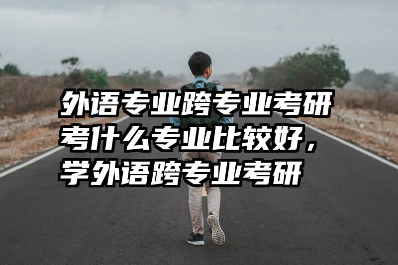 外语专业跨专业考研考什么专业比较好，学外语跨专业考研