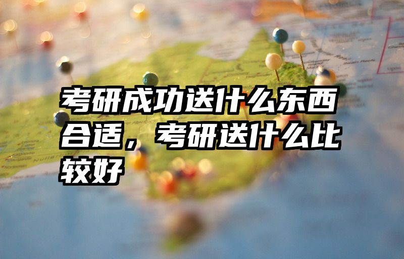 考研成功送什么东西合适，考研送什么比较好