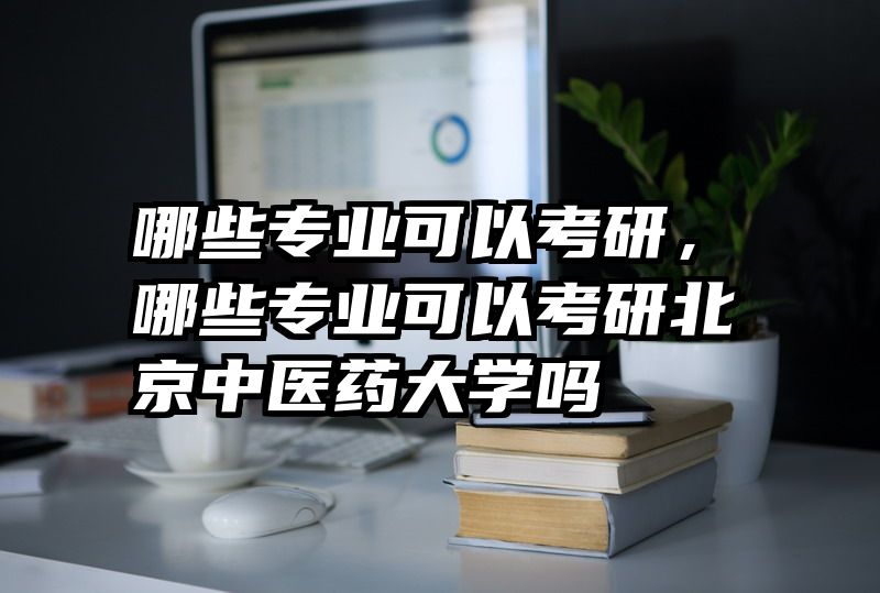哪些专业可以考研，哪些专业可以考研北京中医药大学吗