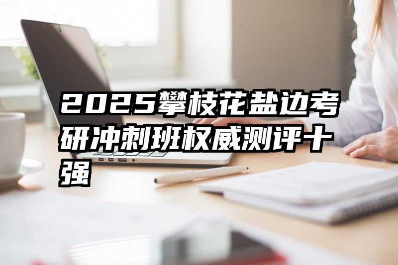 2025攀枝花盐边考研冲刺班权威测评十强
