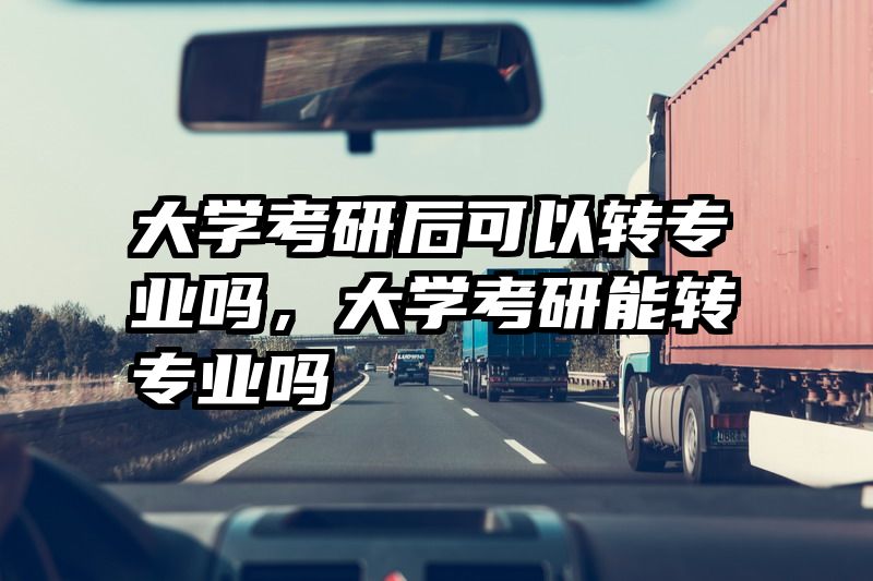 大学考研后可以转专业吗，大学考研能转专业吗