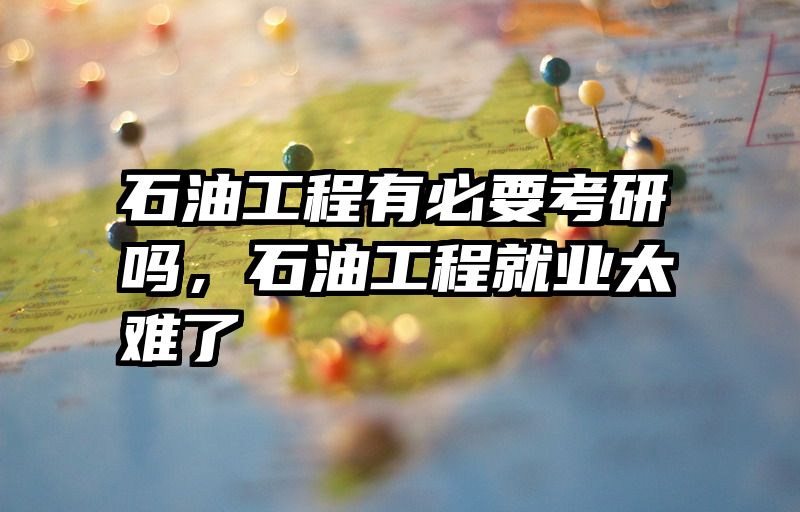 石油工程有必要考研吗，石油工程就业太难了