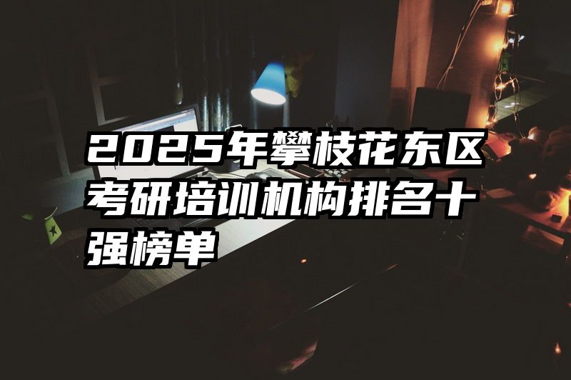 2025年攀枝花东区考研培训机构排名十强榜单