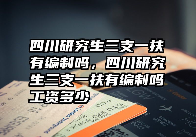 四川研究生三支一扶有编制吗，四川研究生三支一扶有编制吗工资多少