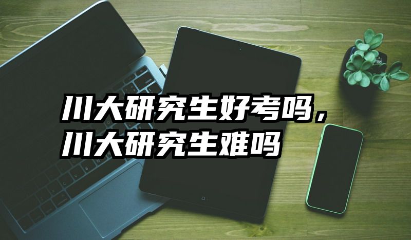 川大研究生好考吗，川大研究生难吗