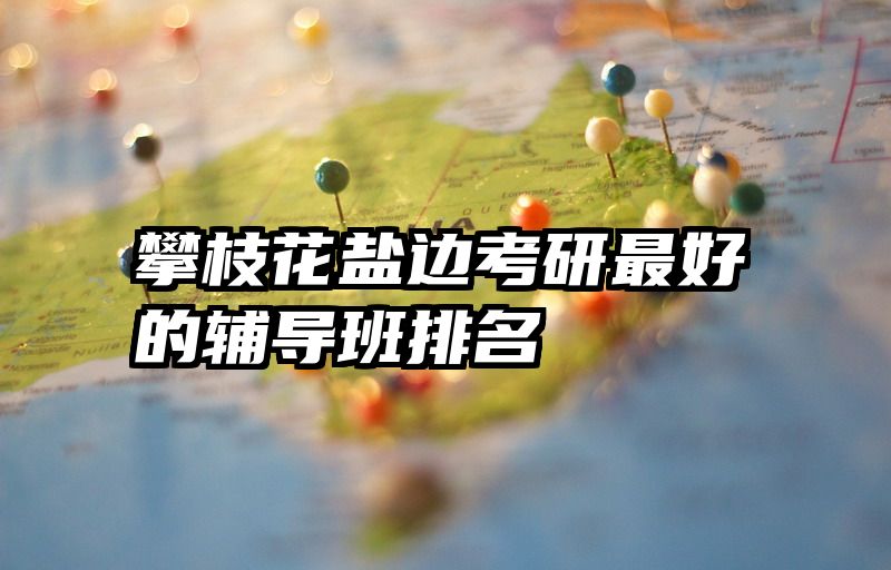 攀枝花盐边考研最好的辅导班排名