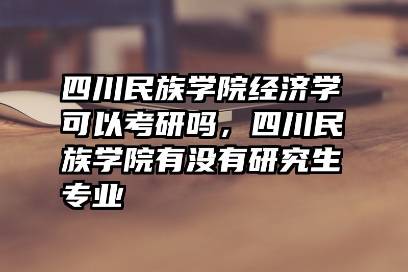 四川民族学院经济学可以考研吗，四川民族学院有没有研究生专业