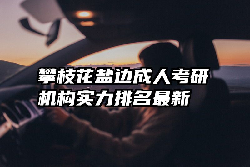 攀枝花盐边成人考研机构实力排名最新