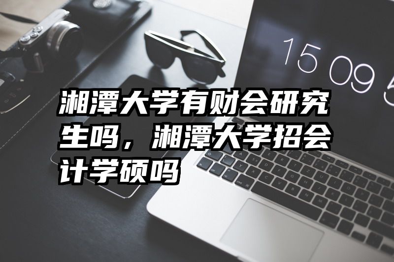 湘潭大学有财会研究生吗，湘潭大学招会计学硕吗