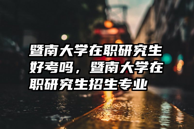 暨南大学在职研究生好考吗，暨南大学在职研究生招生专业
