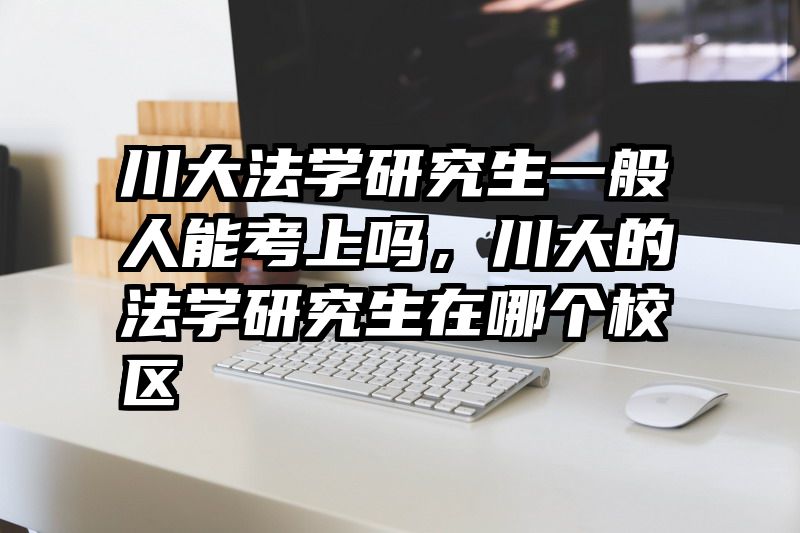 川大法学研究生一般人能考上吗，川大的法学研究生在哪个校区