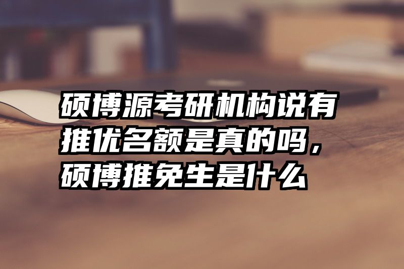 硕博源考研机构说有推优名额是真的吗，硕博推免生是什么