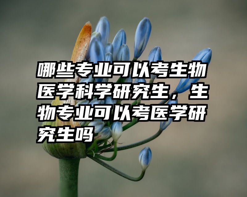 哪些专业可以考生物医学科学研究生，生物专业可以考医学研究生吗