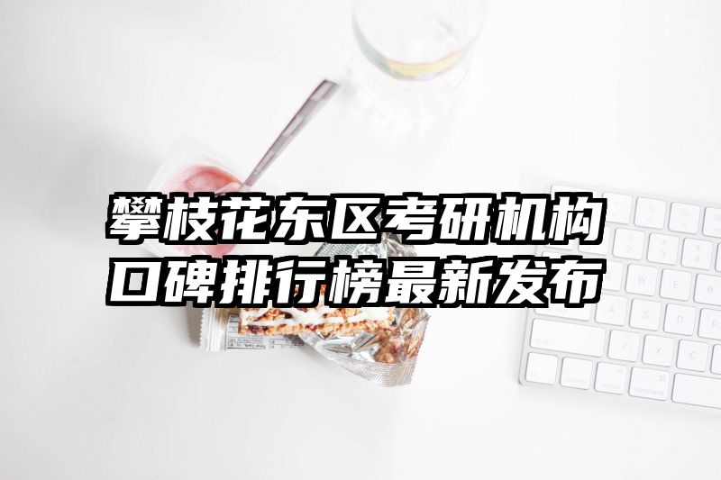 攀枝花东区考研机构口碑排行榜最新发布