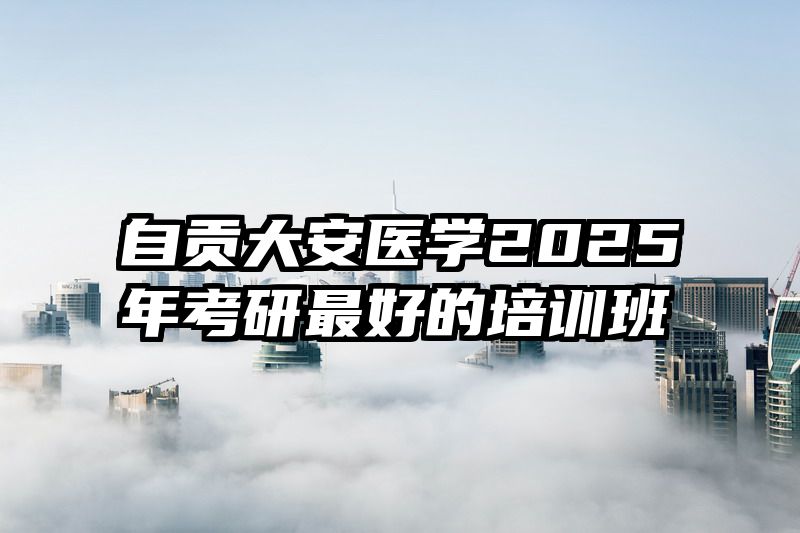 自贡大安医学2025年考研最好的培训班
