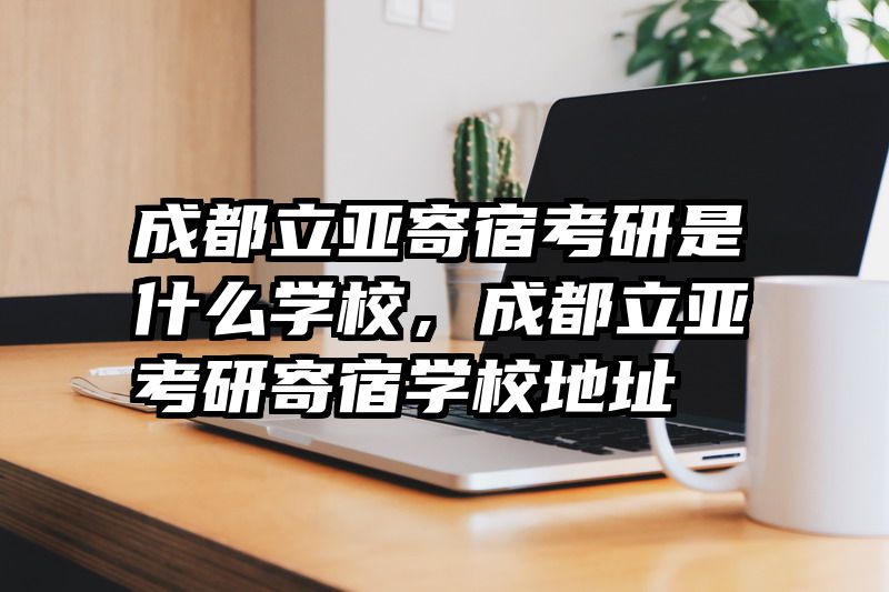 成都立亚寄宿考研是什么学校，成都立亚考研寄宿学校地址