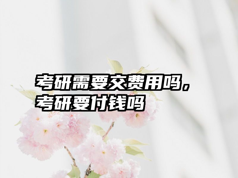 考研需要交费用吗，考研要付钱吗