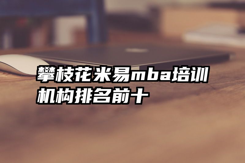 攀枝花米易mba培训机构排名前十