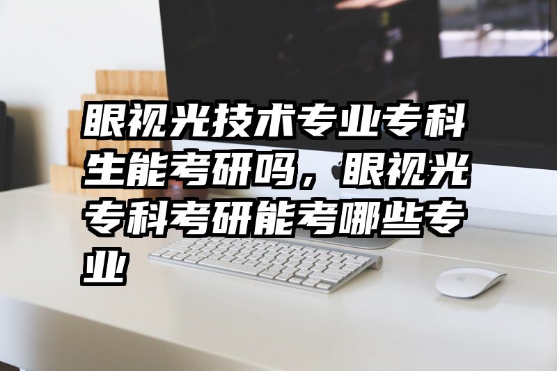 眼视光技术专业专科生能考研吗，眼视光专科考研能考哪些专业