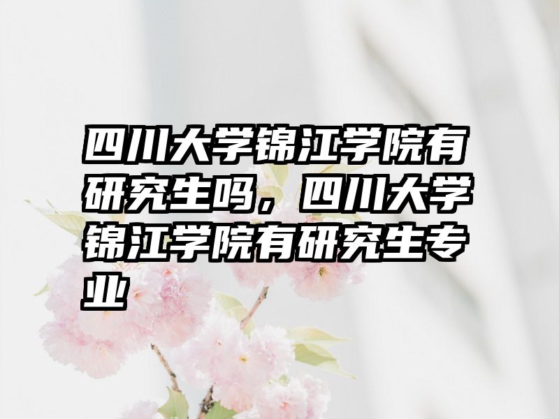 四川大学锦江学院有研究生吗，四川大学锦江学院有研究生专业
