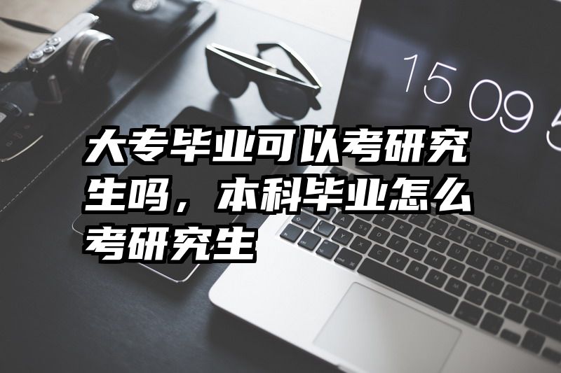 大专毕业可以考研究生吗，本科毕业怎么考研究生