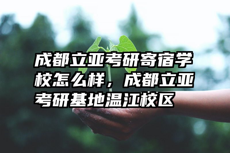 成都立亚考研寄宿学校怎么样，成都立亚考研基地温江校区