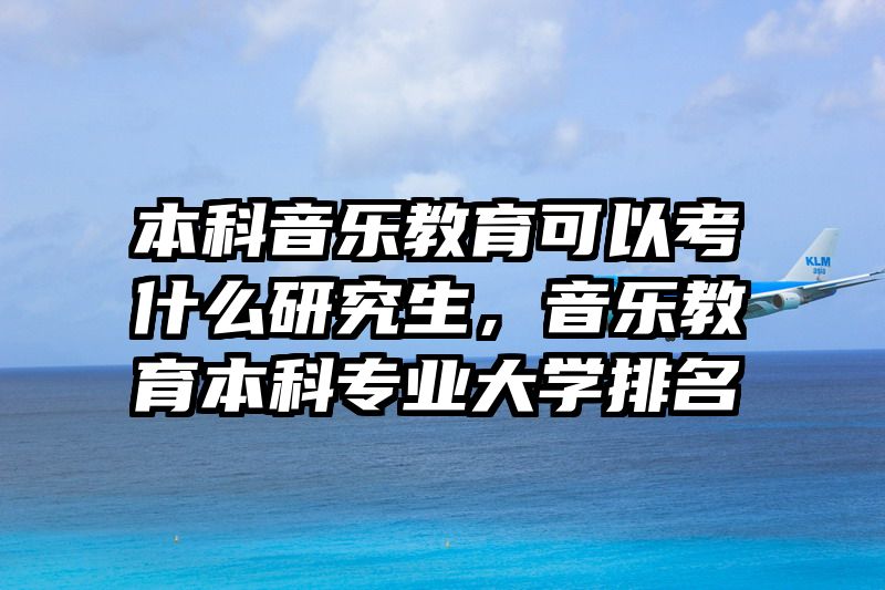 本科音乐教育可以考什么研究生，音乐教育本科专业大学排名