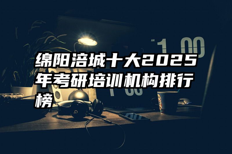 绵阳涪城十大2025年考研培训机构排行榜