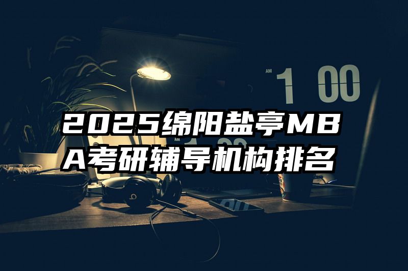 2025绵阳盐亭MBA考研辅导机构排名