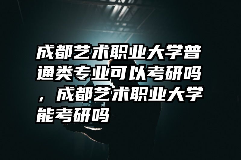 成都艺术职业大学普通类专业可以考研吗，成都艺术职业大学能考研吗