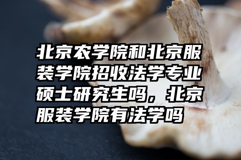 北京农学院和北京服装学院招收法学专业硕士研究生吗，北京服装学院有法学吗