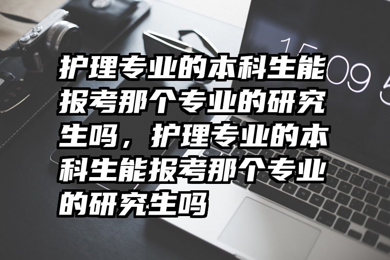 护理专业的本科生能报考那个专业的研究生吗，护理专业的本科生能报考那个专业的研究生吗