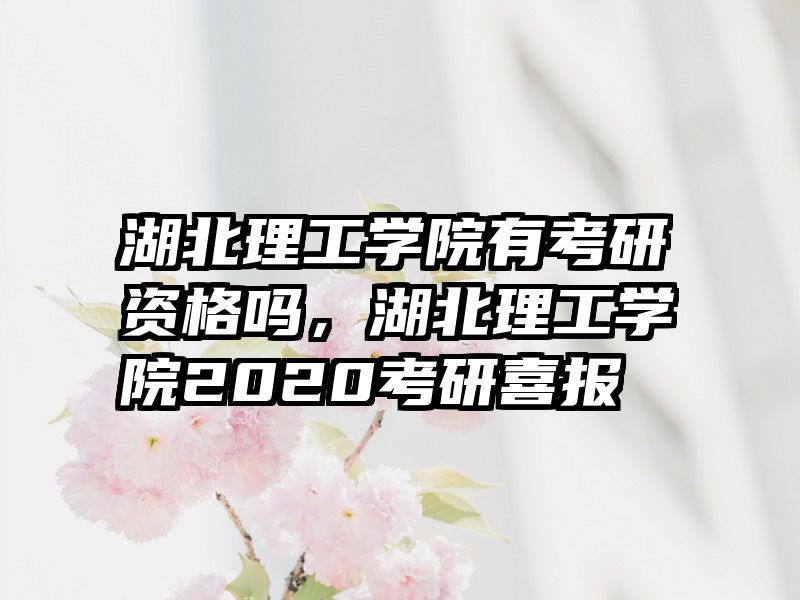 湖北理工学院有考研资格吗，湖北理工学院2020考研喜报