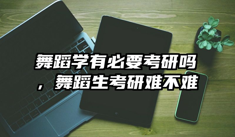 舞蹈学有必要考研吗，舞蹈生考研难不难