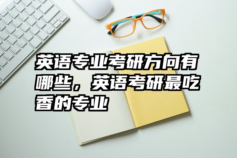 英语专业考研方向有哪些，英语考研最吃香的专业