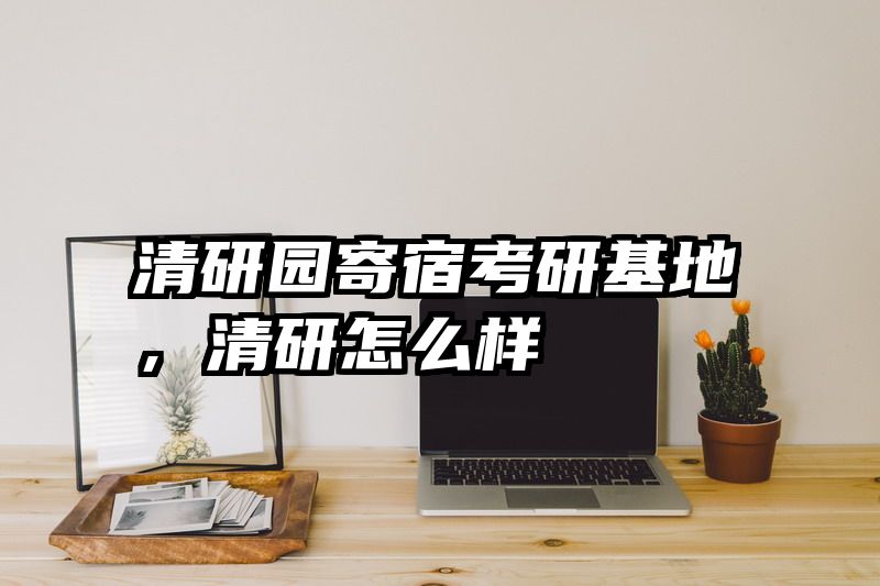 清研园寄宿考研基地，清研怎么样