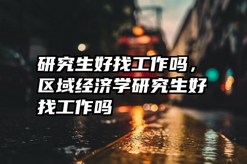 研究生好找工作吗，区域经济学研究生好找工作吗