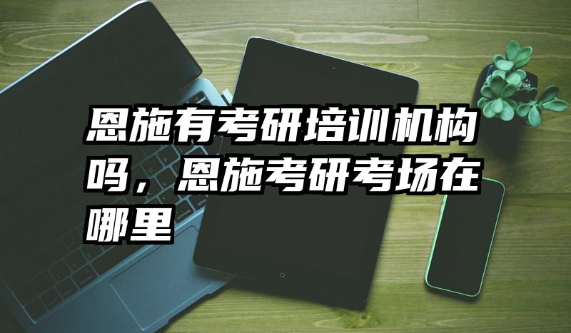 恩施有考研培训机构吗，恩施考研考场在哪里