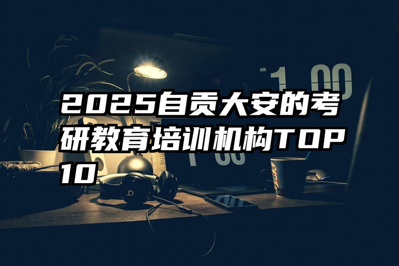 2025自贡大安的考研教育培训机构TOP10