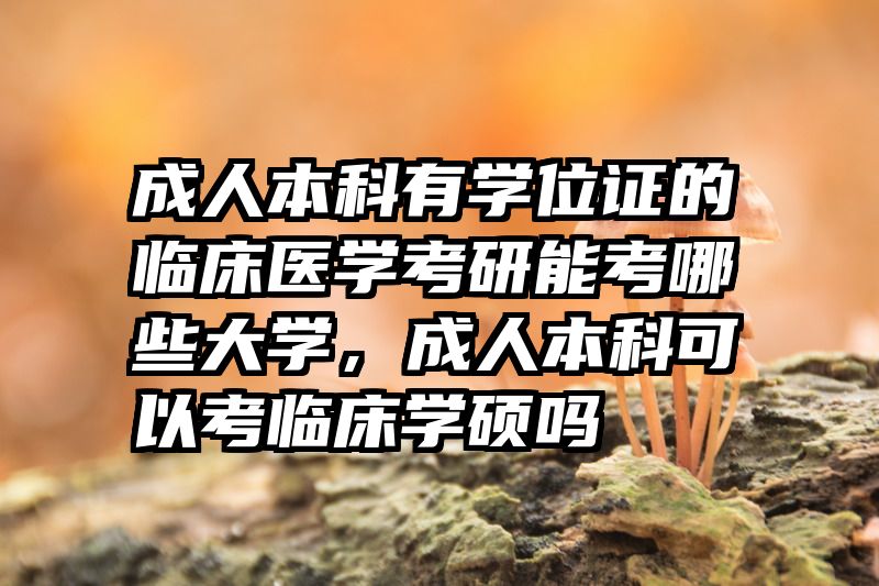 成人本科有学位证的临床医学考研能考哪些大学，成人本科可以考临床学硕吗