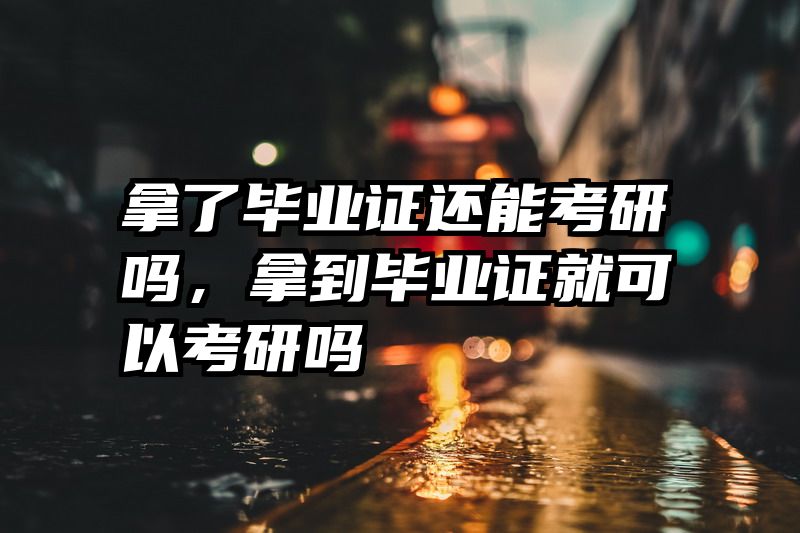 拿了毕业证还能考研吗，拿到毕业证就可以考研吗