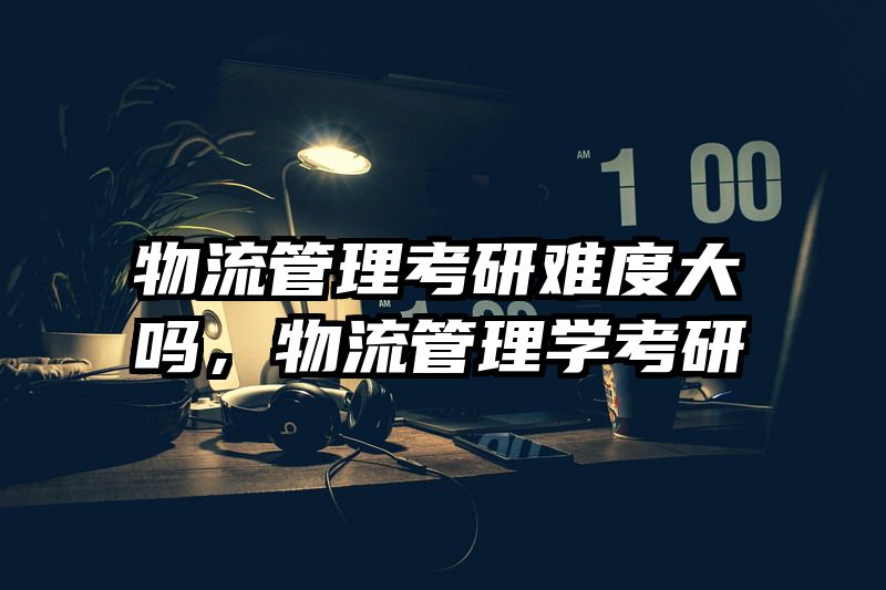 物流管理考研难度大吗，物流管理学考研