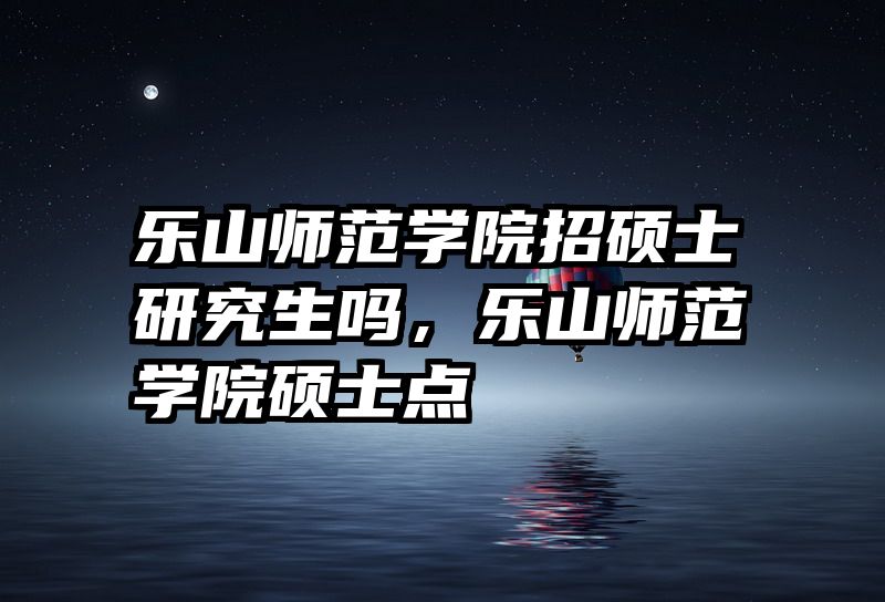 乐山师范学院招硕士研究生吗，乐山师范学院硕士点