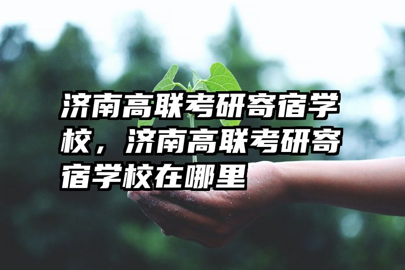 济南高联考研寄宿学校，济南高联考研寄宿学校在哪里