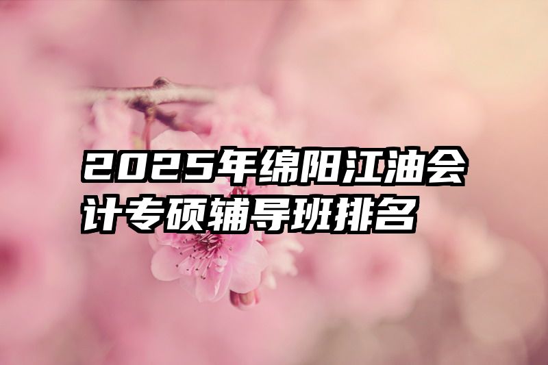 2025年绵阳江油会计专硕辅导班排名