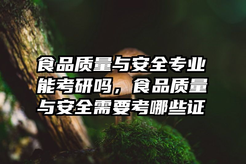 食品质量与安全专业能考研吗，食品质量与安全需要考哪些证